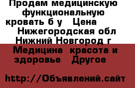 Продам медицинскую (функциональную) кровать б/у › Цена ­ 10 000 - Нижегородская обл., Нижний Новгород г. Медицина, красота и здоровье » Другое   
